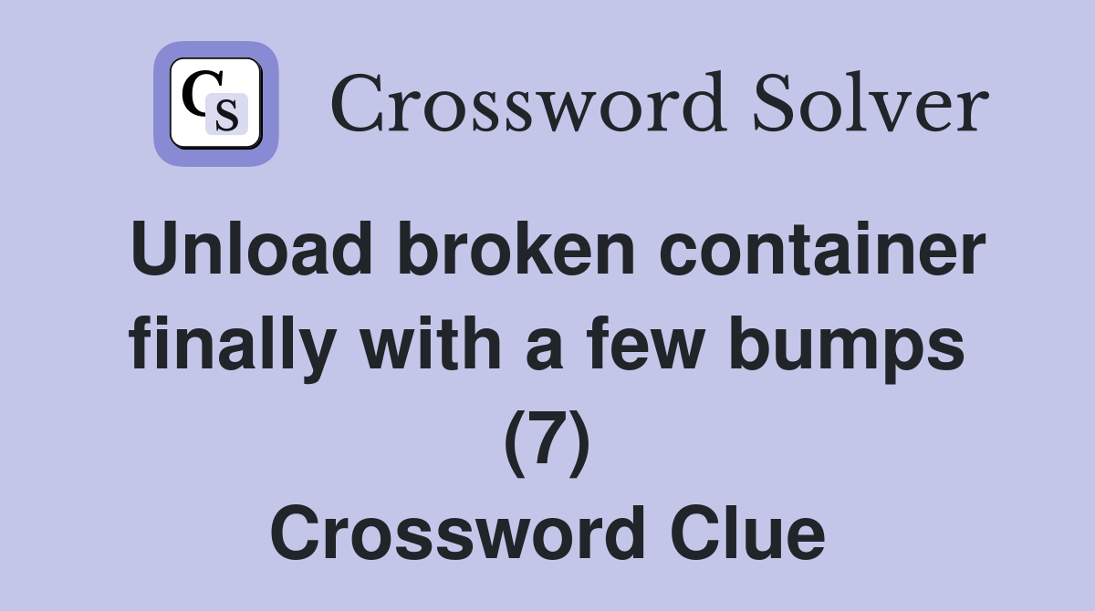 Unload broken container finally with a few bumps (7) Crossword Clue